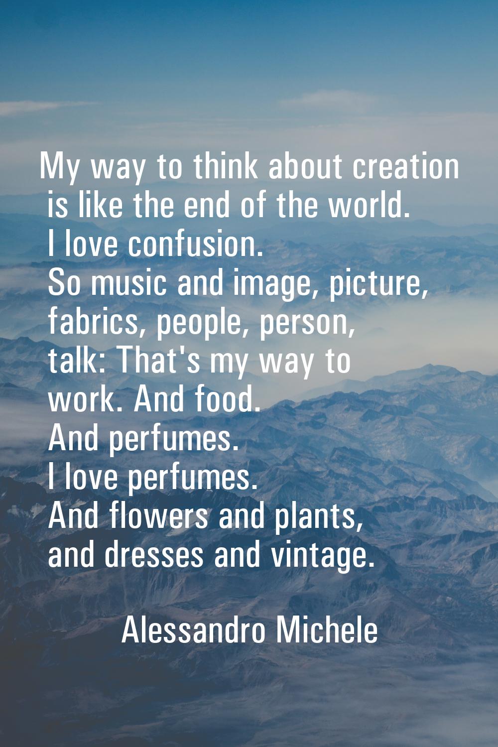 My way to think about creation is like the end of the world. I love confusion. So music and image, 