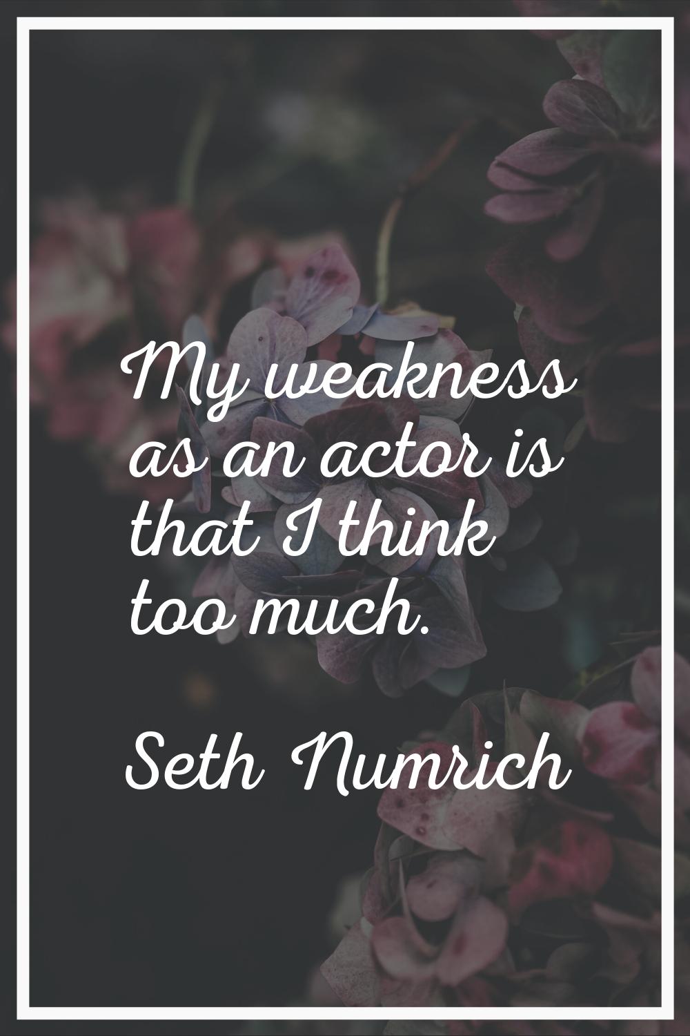 My weakness as an actor is that I think too much.