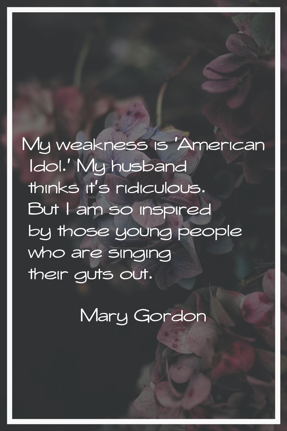My weakness is 'American Idol.' My husband thinks it's ridiculous. But I am so inspired by those yo