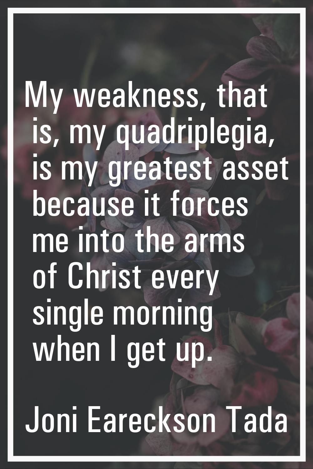 My weakness, that is, my quadriplegia, is my greatest asset because it forces me into the arms of C