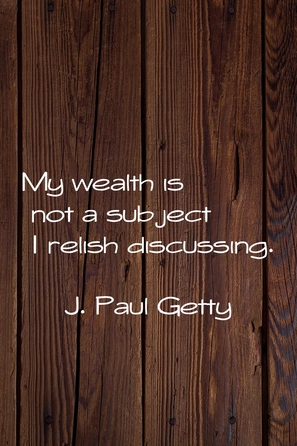 My wealth is not a subject I relish discussing.