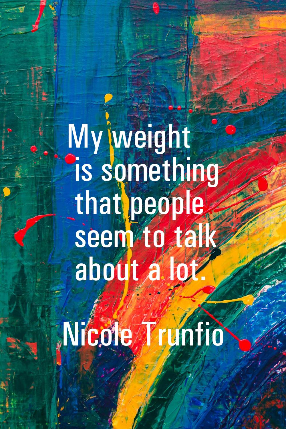 My weight is something that people seem to talk about a lot.