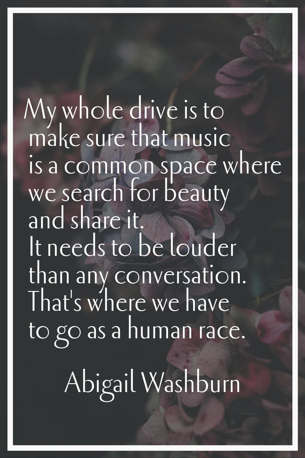 My whole drive is to make sure that music is a common space where we search for beauty and share it