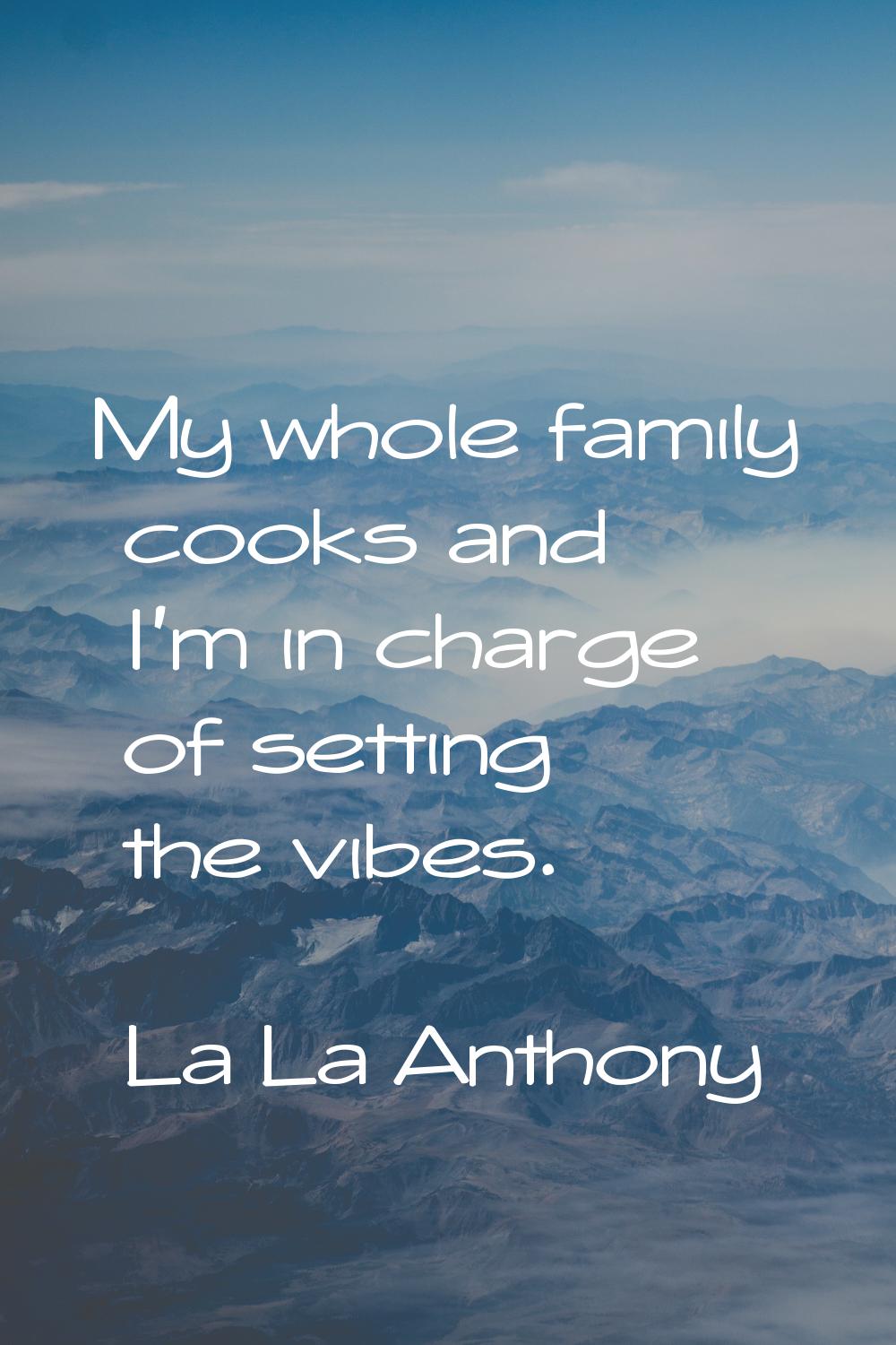 My whole family cooks and I'm in charge of setting the vibes.
