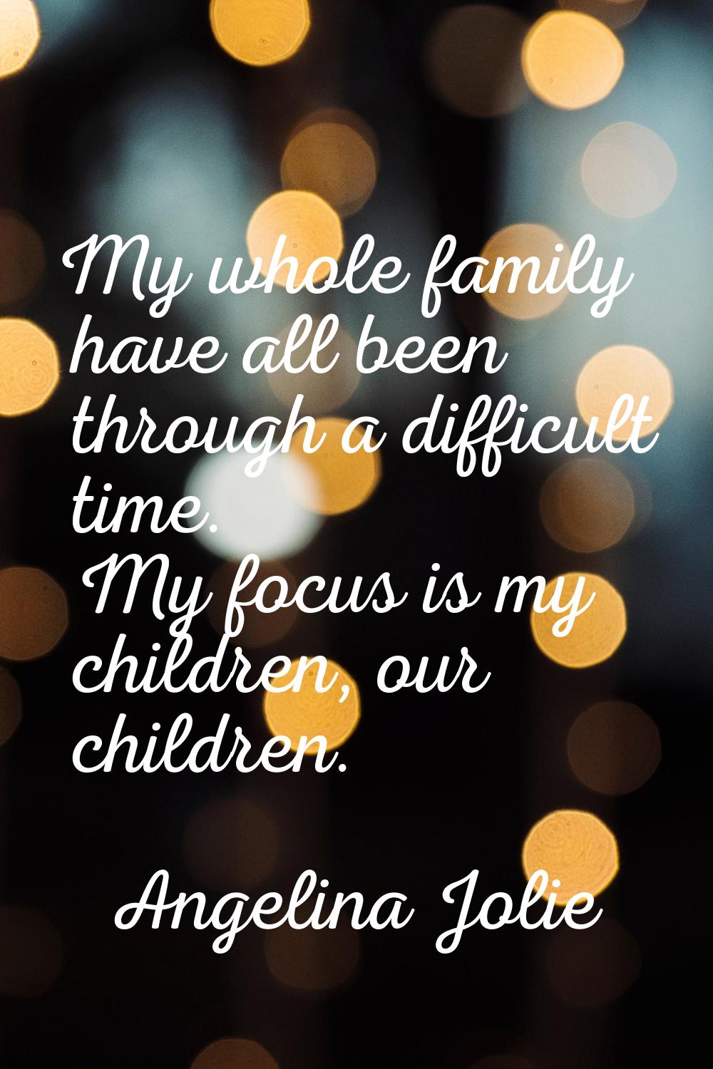 My whole family have all been through a difficult time. My focus is my children, our children.