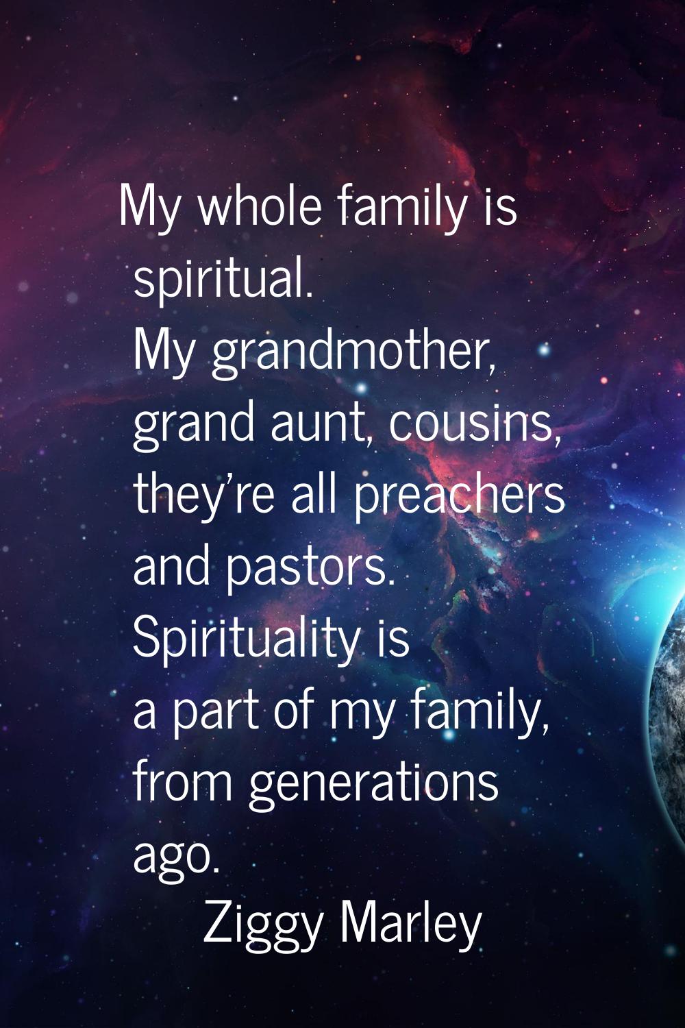 My whole family is spiritual. My grandmother, grand aunt, cousins, they're all preachers and pastor
