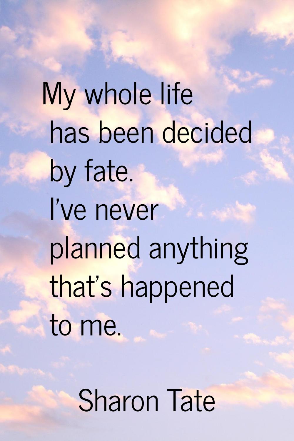 My whole life has been decided by fate. I've never planned anything that's happened to me.