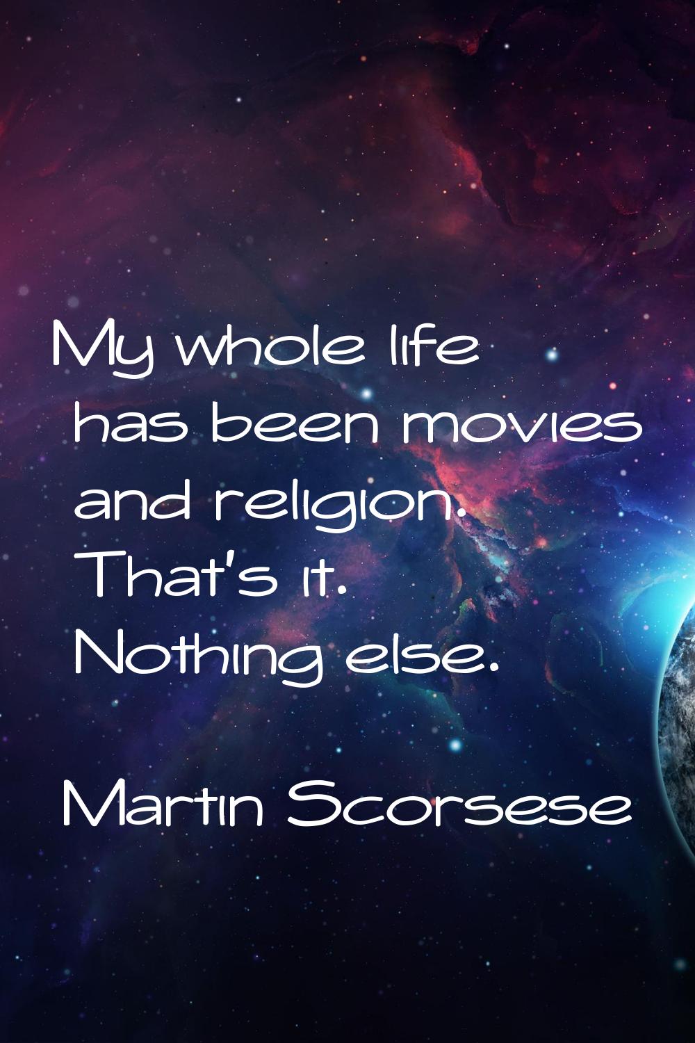 My whole life has been movies and religion. That's it. Nothing else.