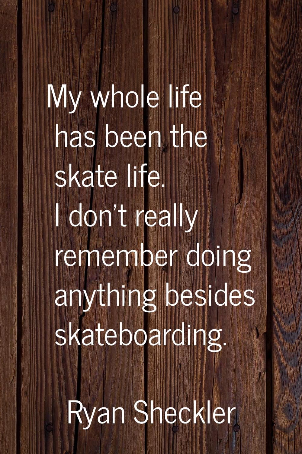 My whole life has been the skate life. I don't really remember doing anything besides skateboarding