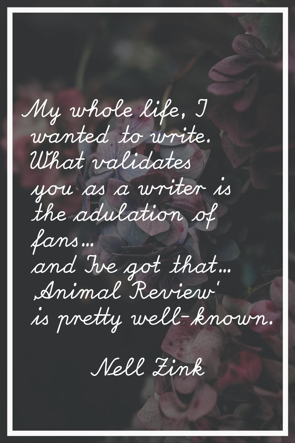 My whole life, I wanted to write. What validates you as a writer is the adulation of fans... and I'