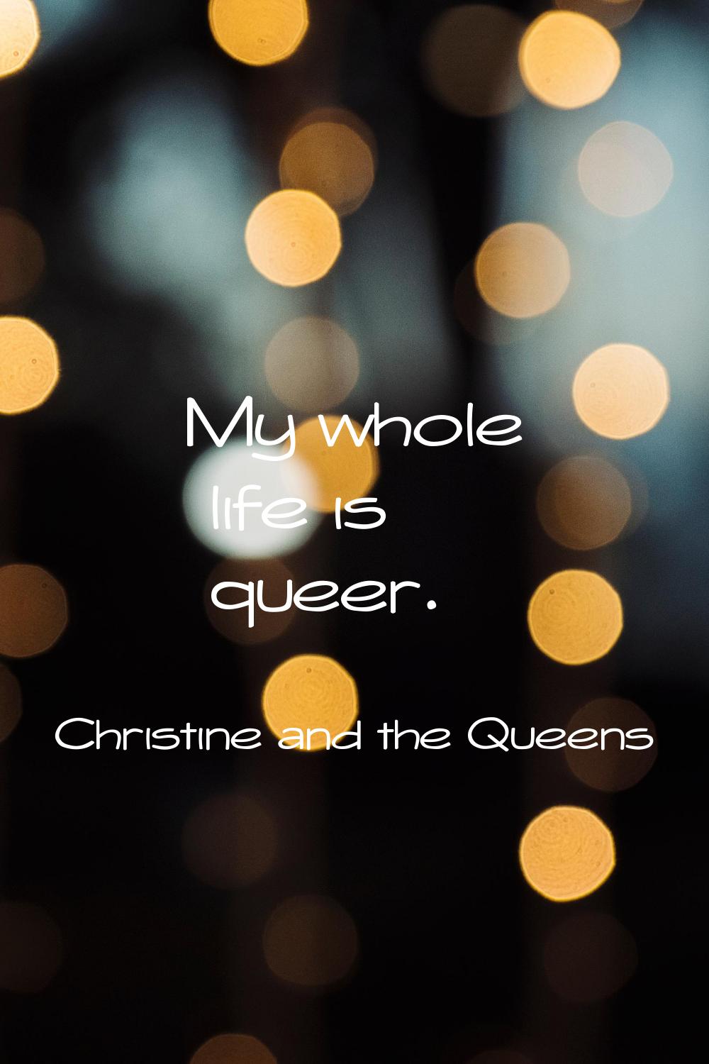 My whole life is queer.