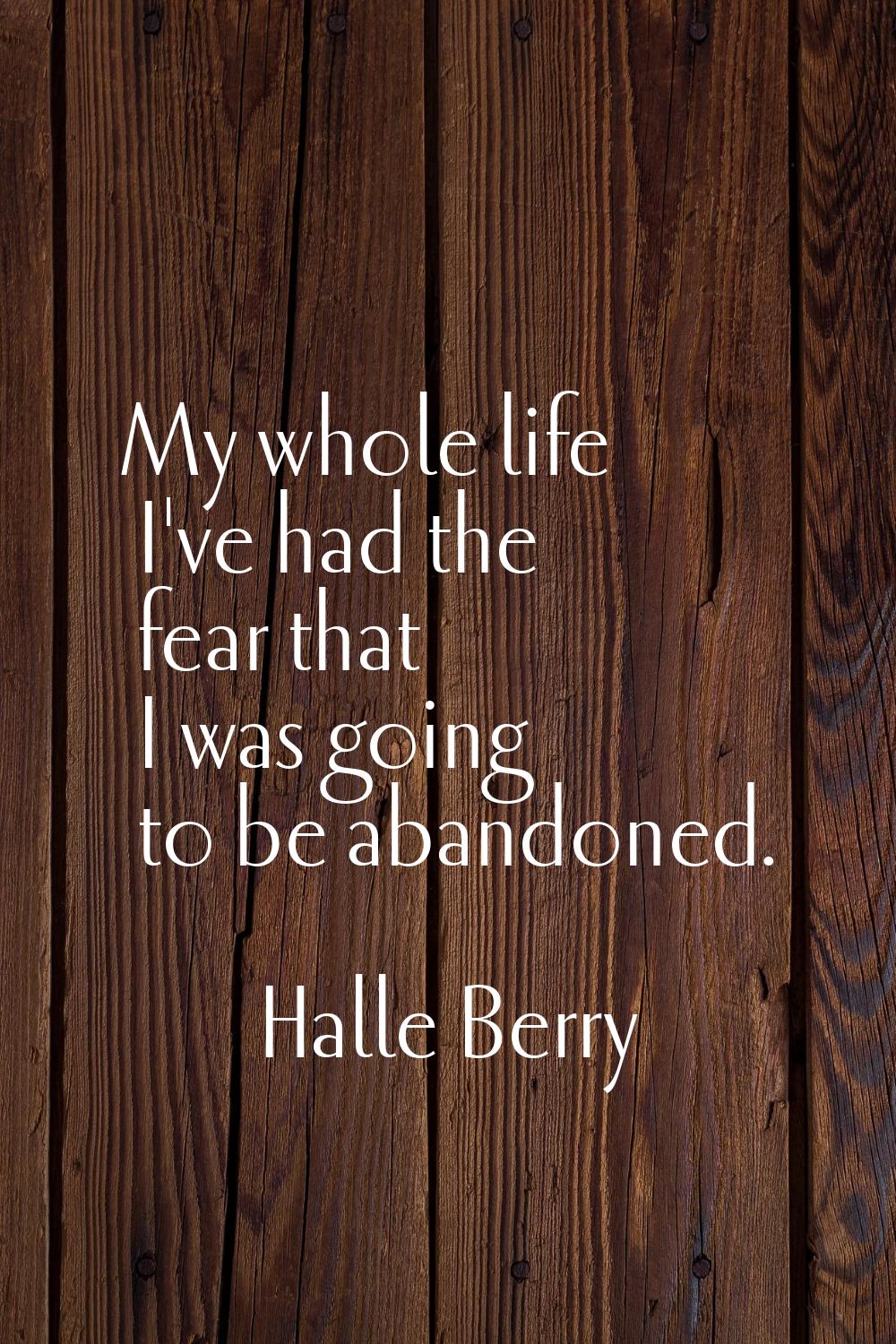 My whole life I've had the fear that I was going to be abandoned.