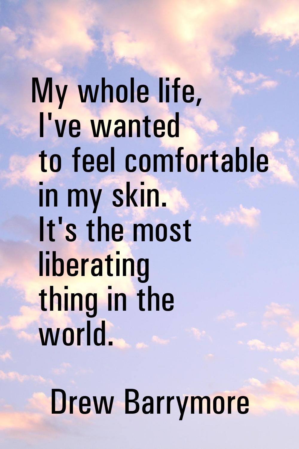 My whole life, I've wanted to feel comfortable in my skin. It's the most liberating thing in the wo