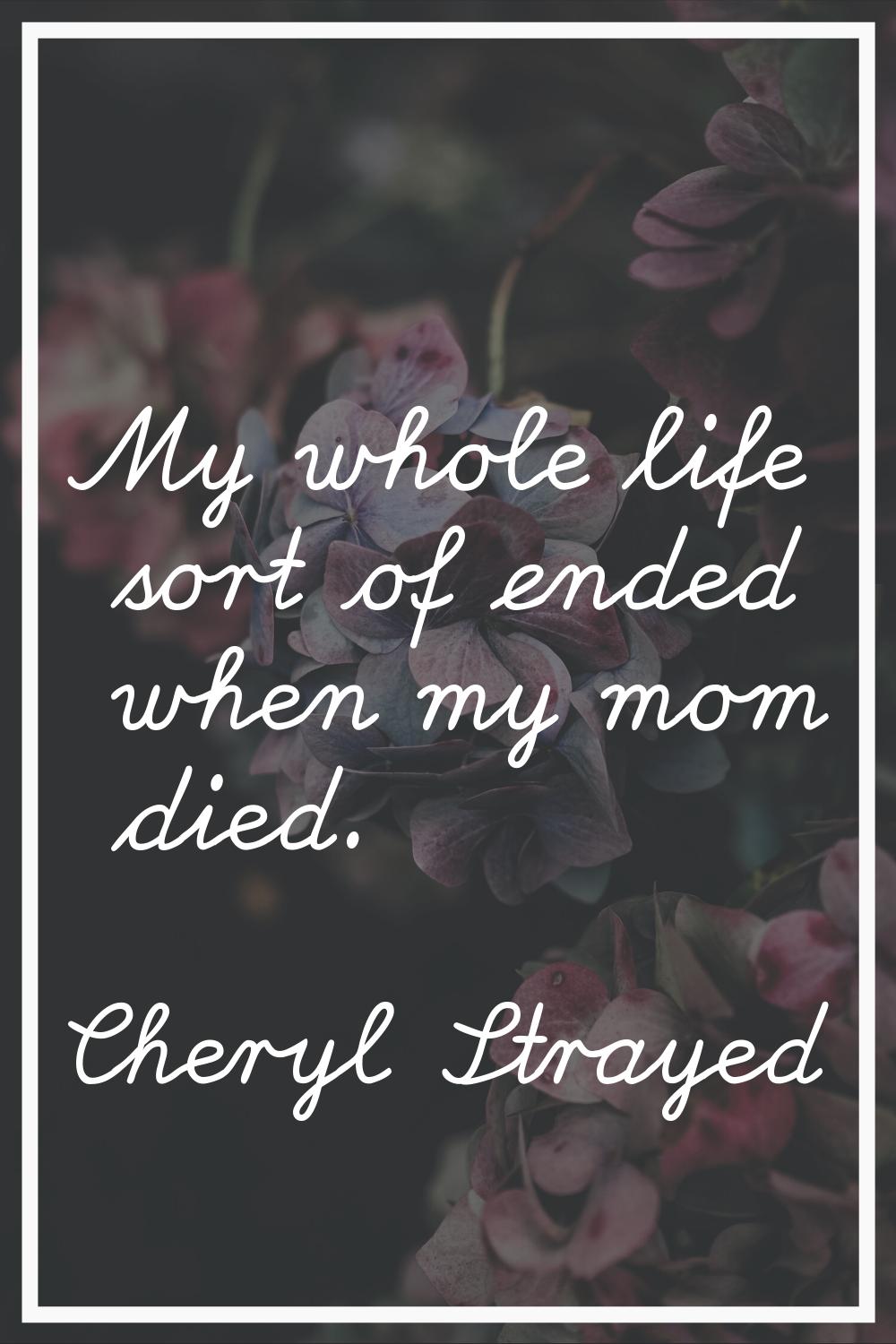 My whole life sort of ended when my mom died.
