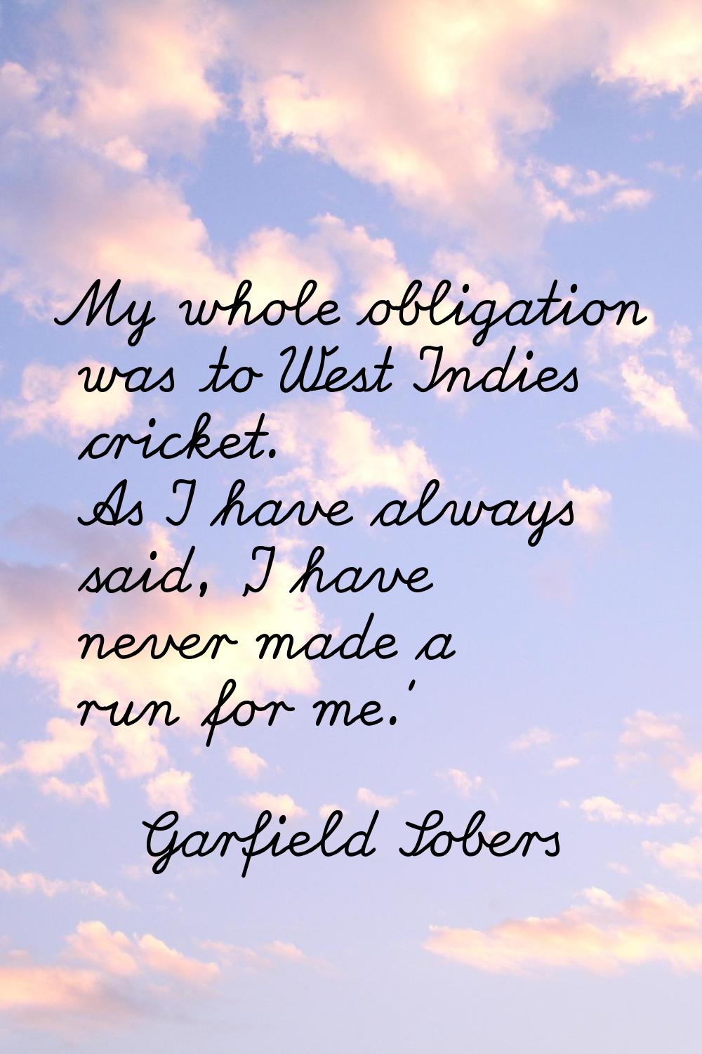 My whole obligation was to West Indies cricket. As I have always said, 'I have never made a run for