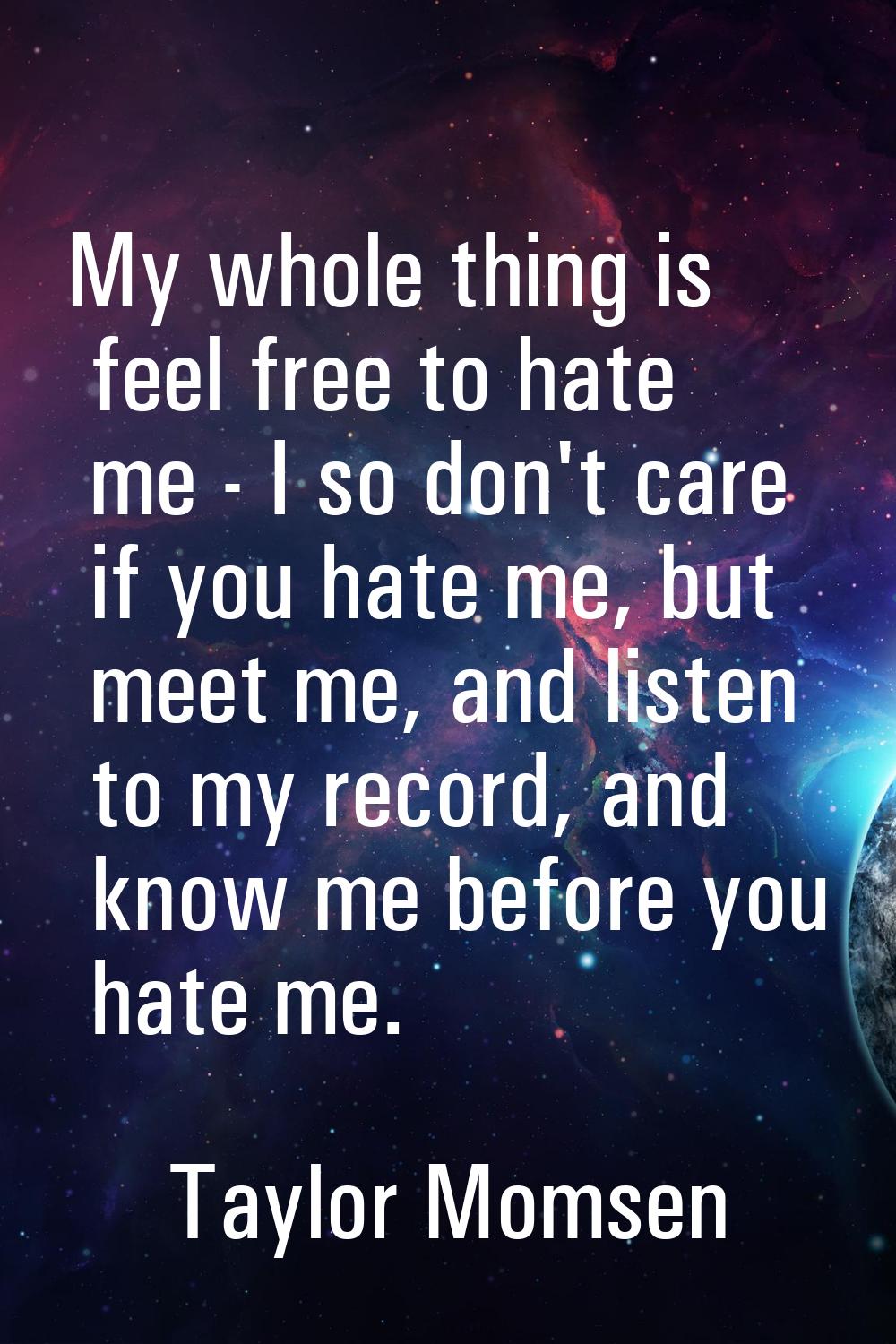 My whole thing is feel free to hate me - I so don't care if you hate me, but meet me, and listen to