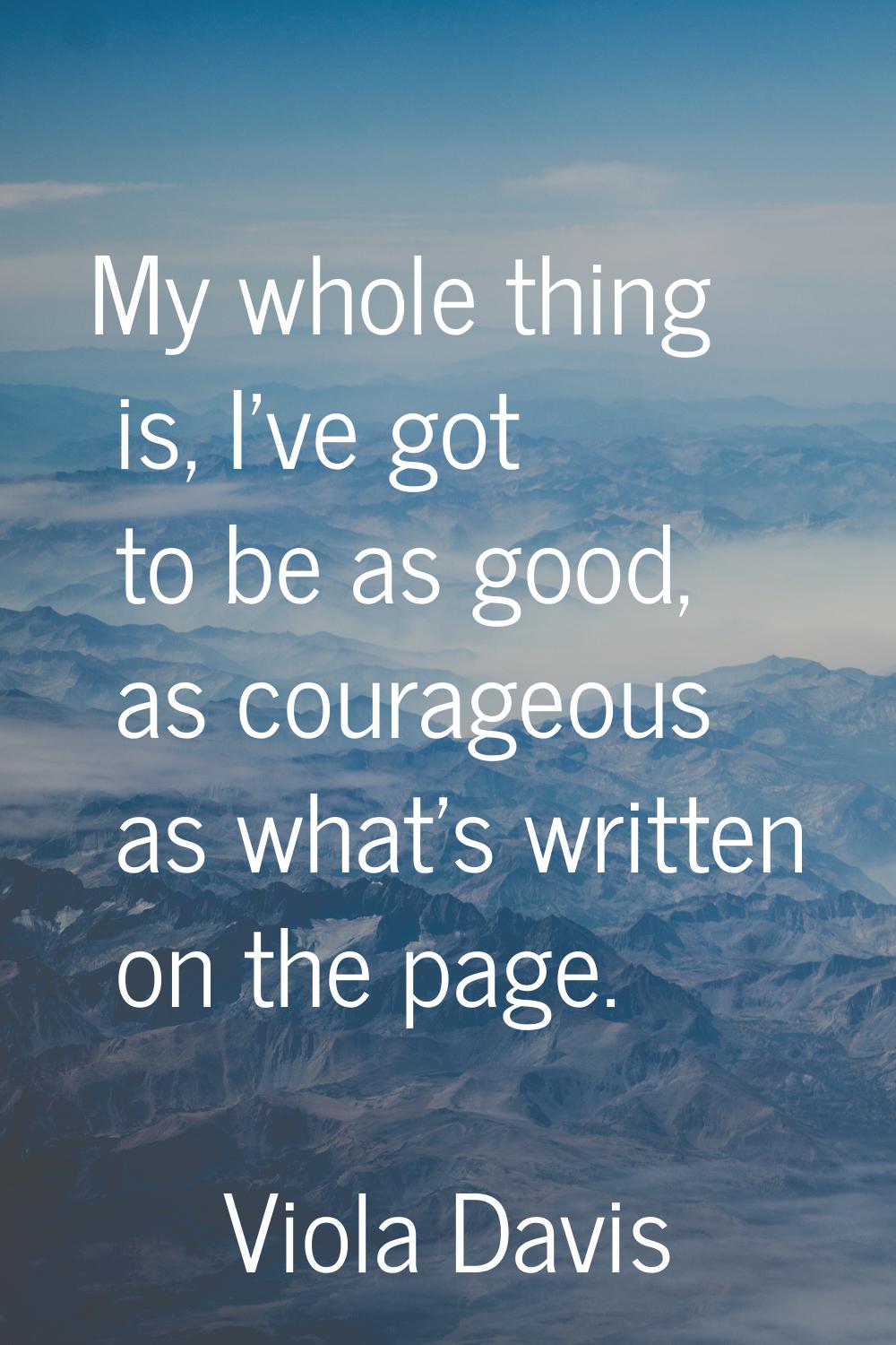 My whole thing is, I've got to be as good, as courageous as what's written on the page.