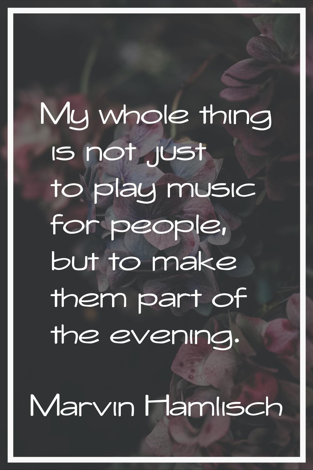 My whole thing is not just to play music for people, but to make them part of the evening.
