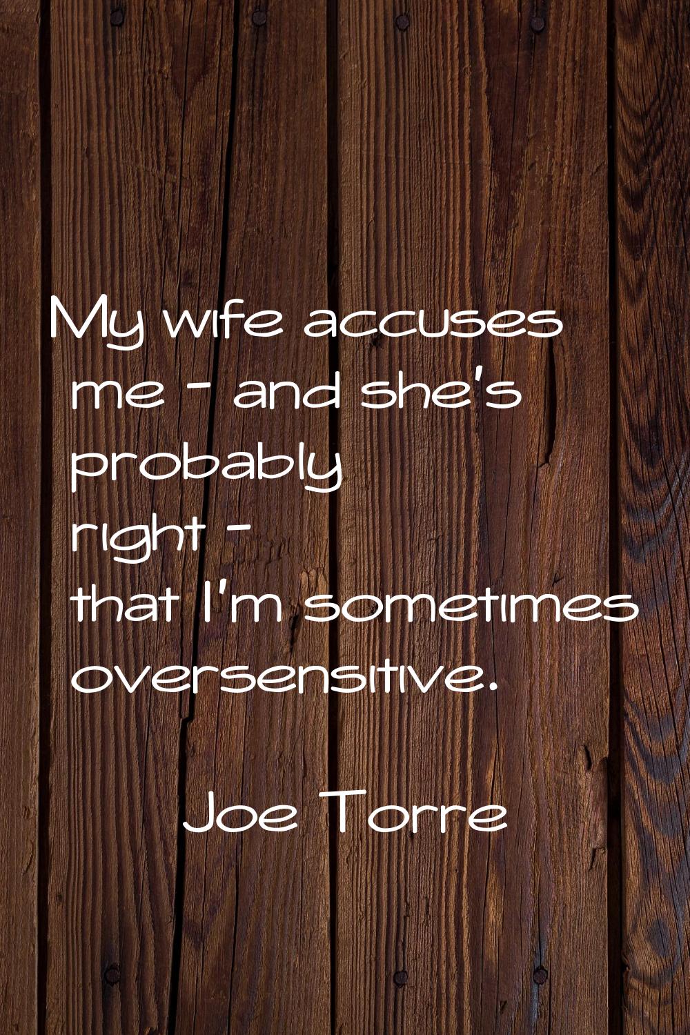 My wife accuses me - and she's probably right - that I'm sometimes oversensitive.