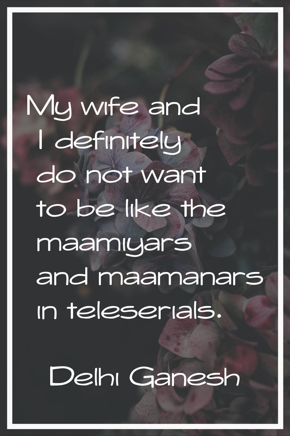 My wife and I definitely do not want to be like the maamiyars and maamanars in teleserials.