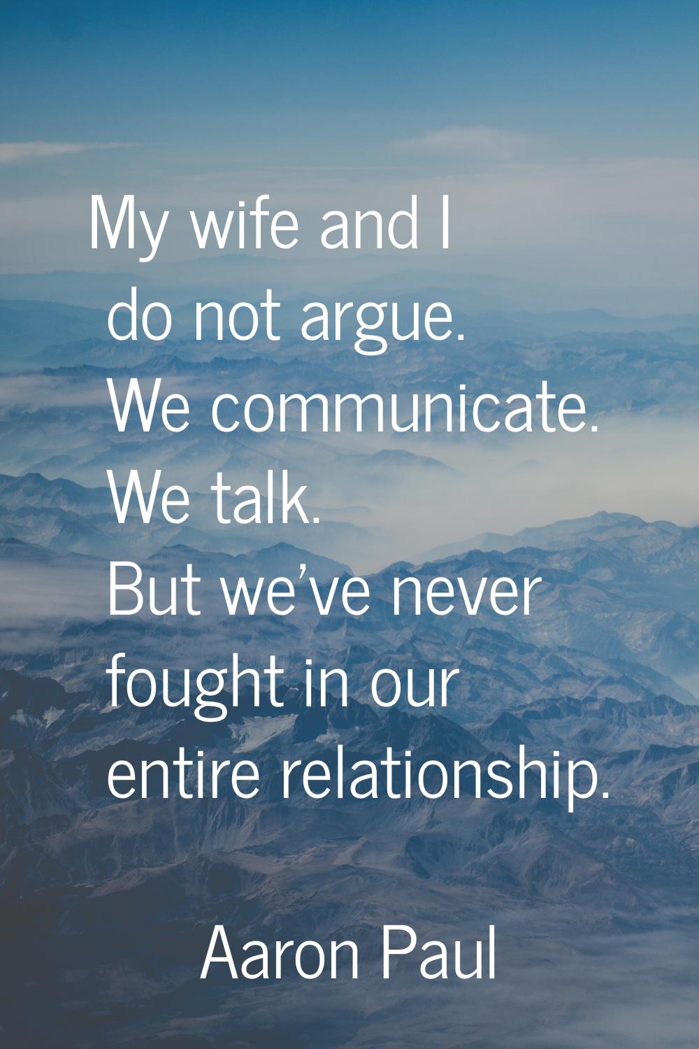 My wife and I do not argue. We communicate. We talk. But we've never fought in our entire relations