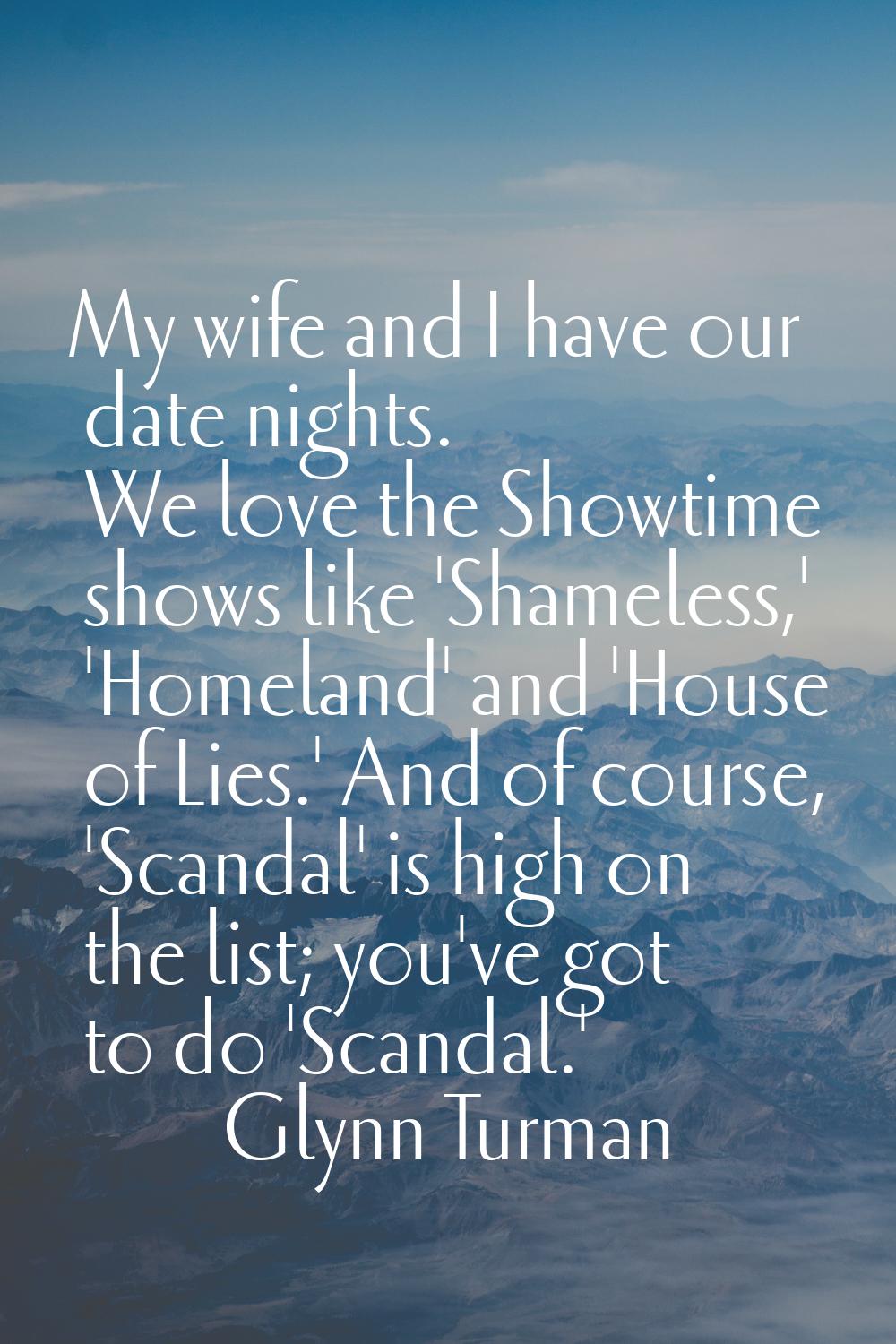My wife and I have our date nights. We love the Showtime shows like 'Shameless,' 'Homeland' and 'Ho