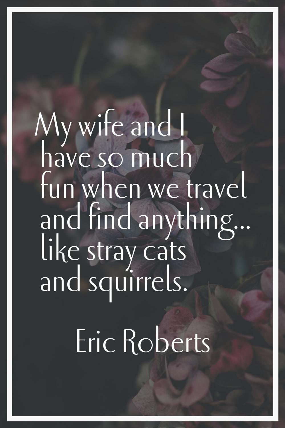 My wife and I have so much fun when we travel and find anything... like stray cats and squirrels.
