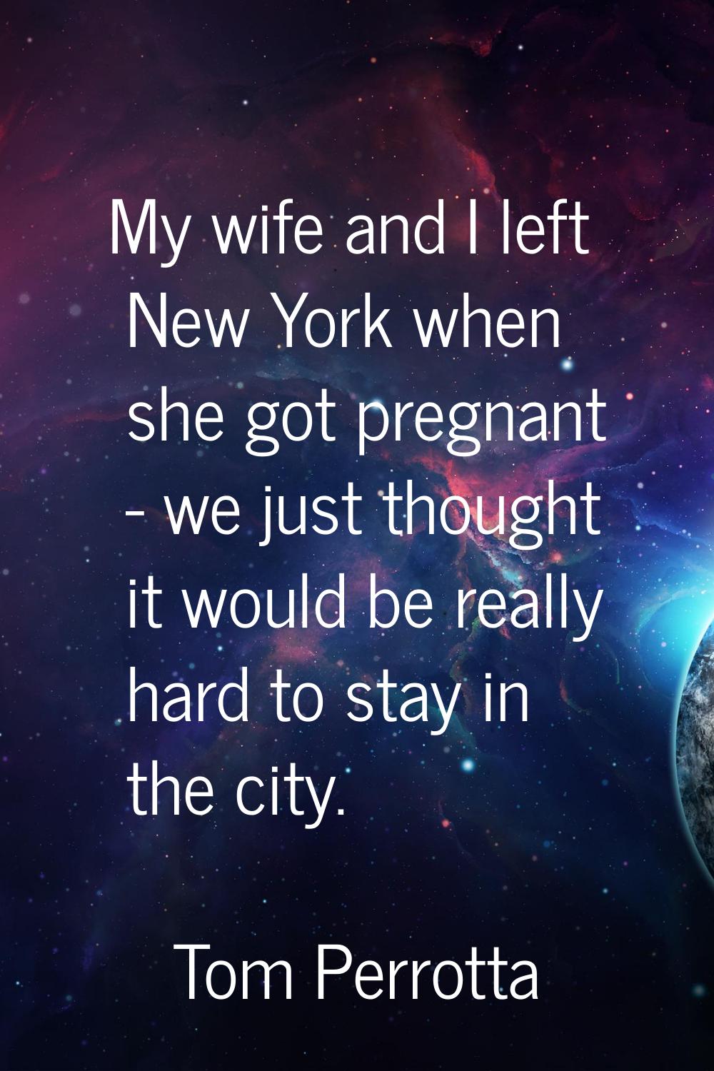 My wife and I left New York when she got pregnant - we just thought it would be really hard to stay
