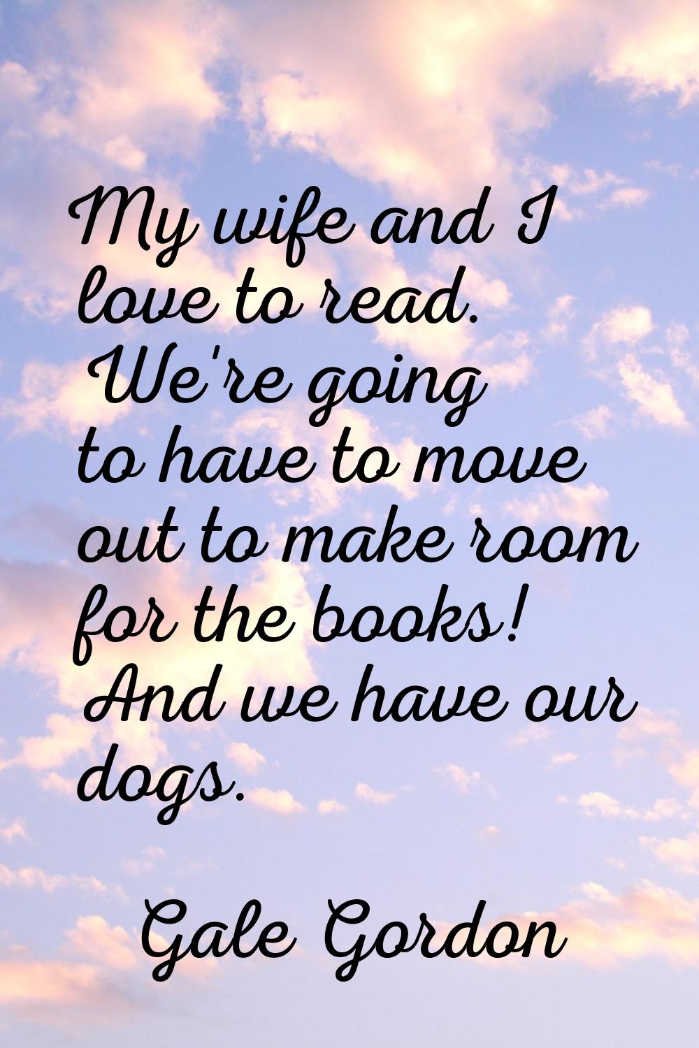 My wife and I love to read. We're going to have to move out to make room for the books! And we have