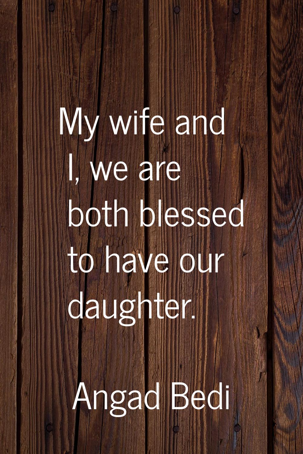 My wife and I, we are both blessed to have our daughter.