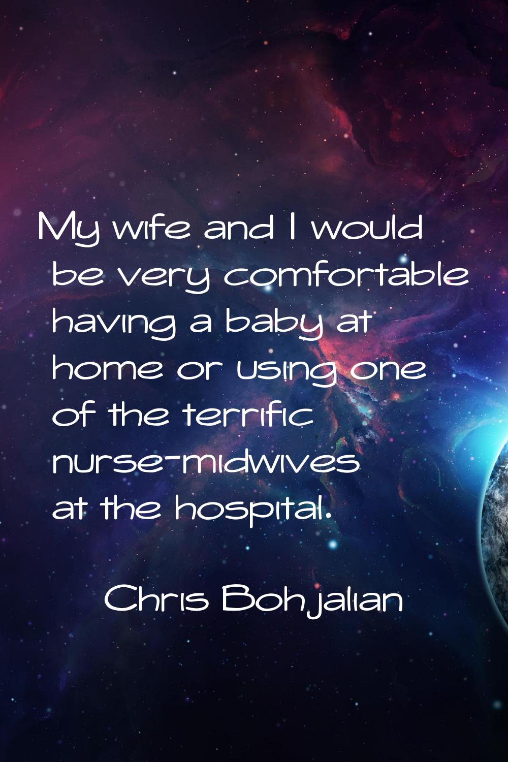 My wife and I would be very comfortable having a baby at home or using one of the terrific nurse-mi