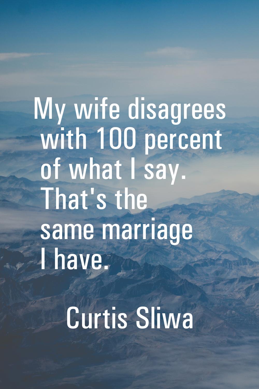My wife disagrees with 100 percent of what I say. That's the same marriage I have.