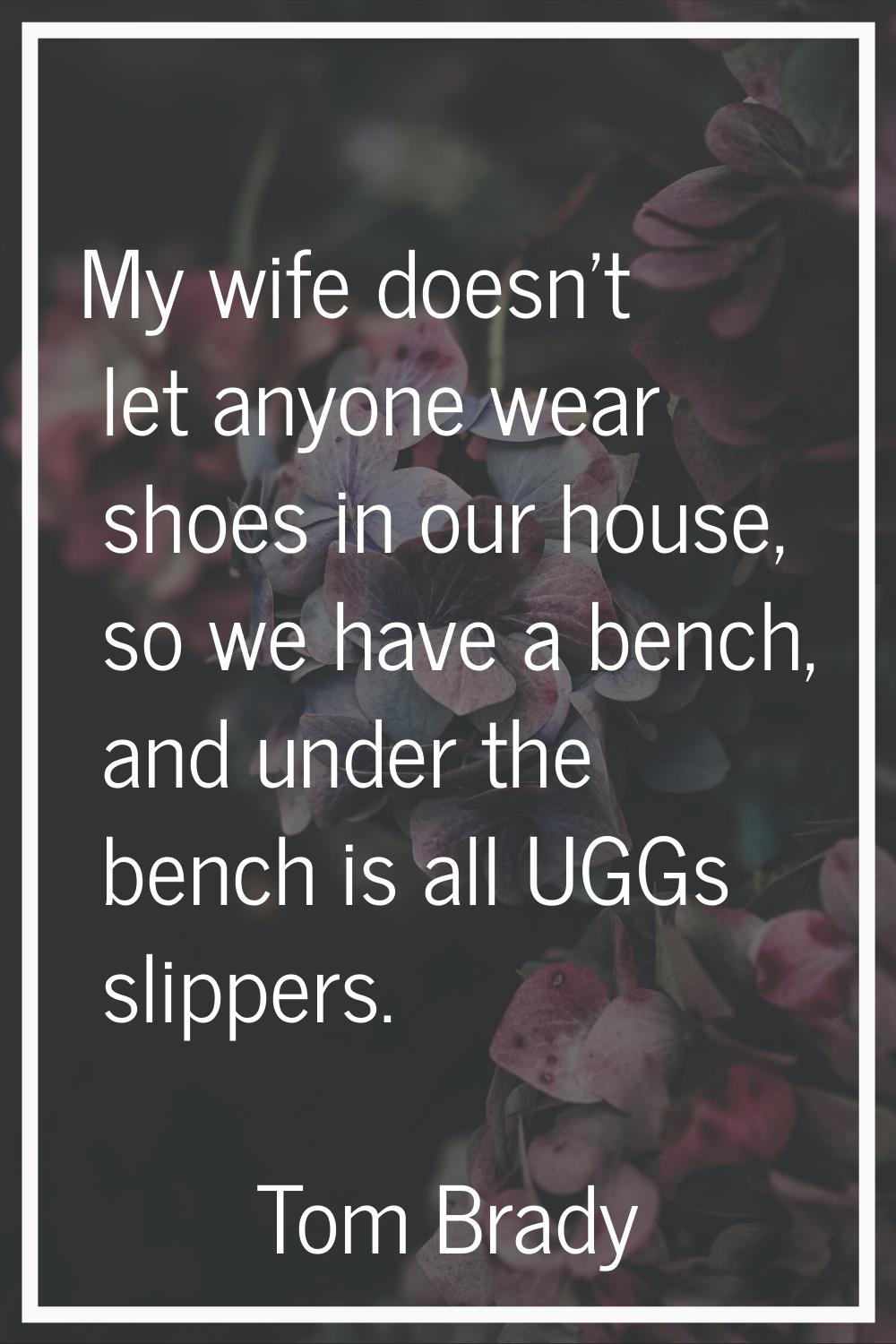 My wife doesn't let anyone wear shoes in our house, so we have a bench, and under the bench is all 