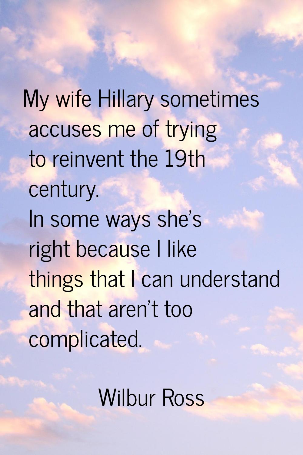 My wife Hillary sometimes accuses me of trying to reinvent the 19th century. In some ways she's rig