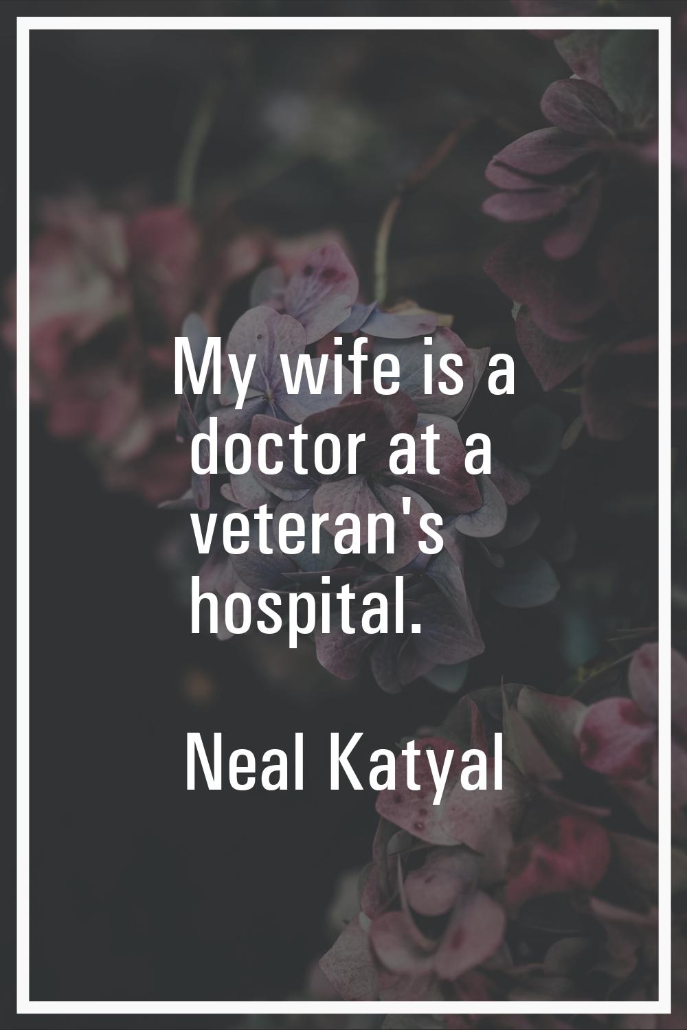 My wife is a doctor at a veteran's hospital.
