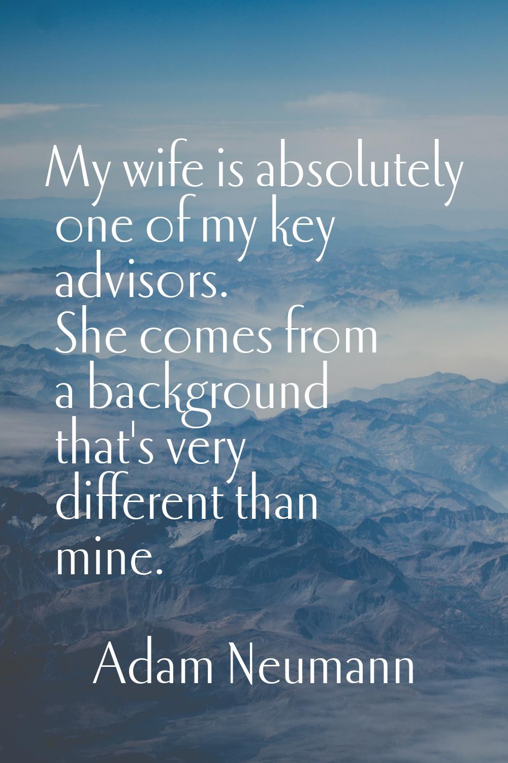My wife is absolutely one of my key advisors. She comes from a background that's very different tha