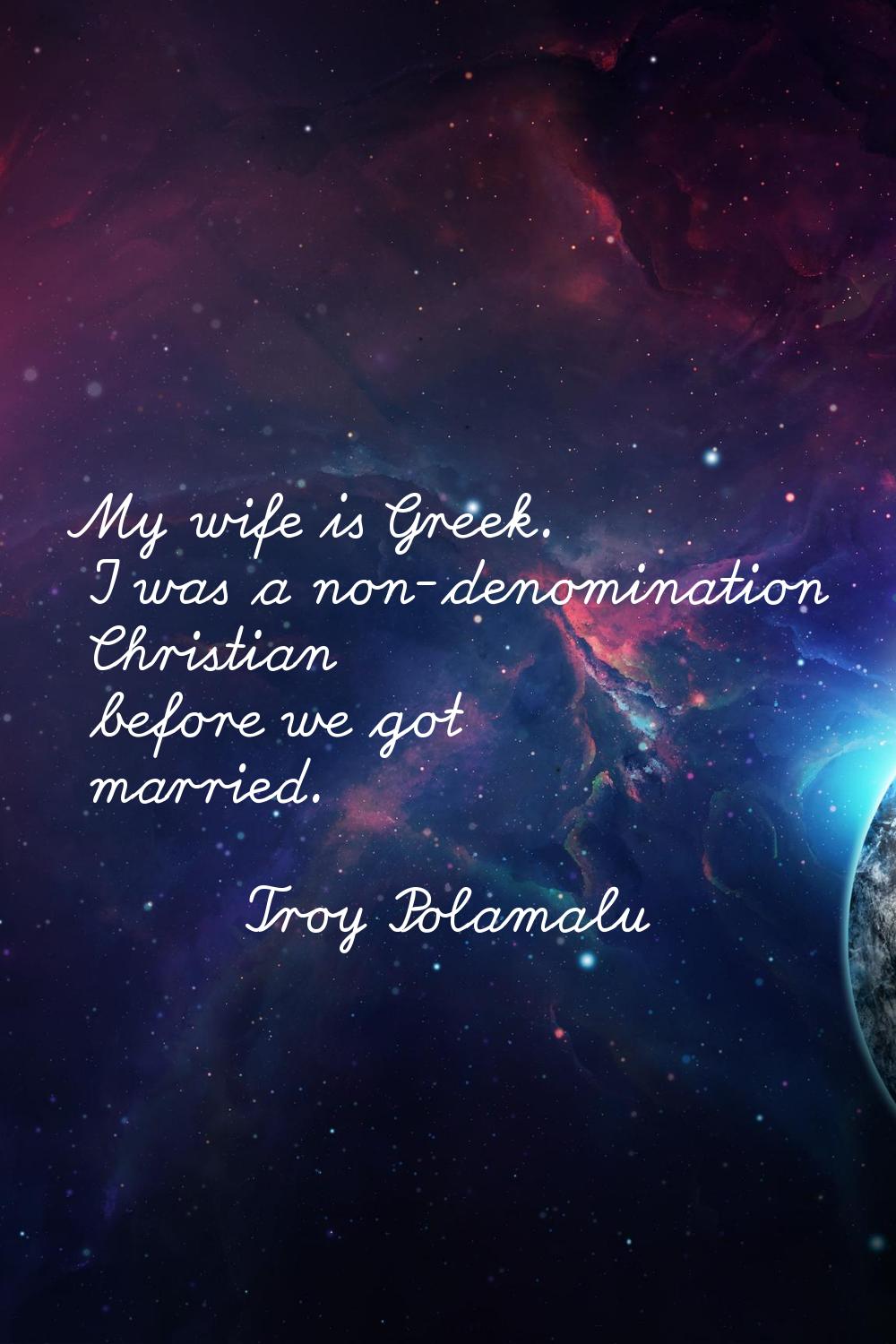 My wife is Greek. I was a non-denomination Christian before we got married.