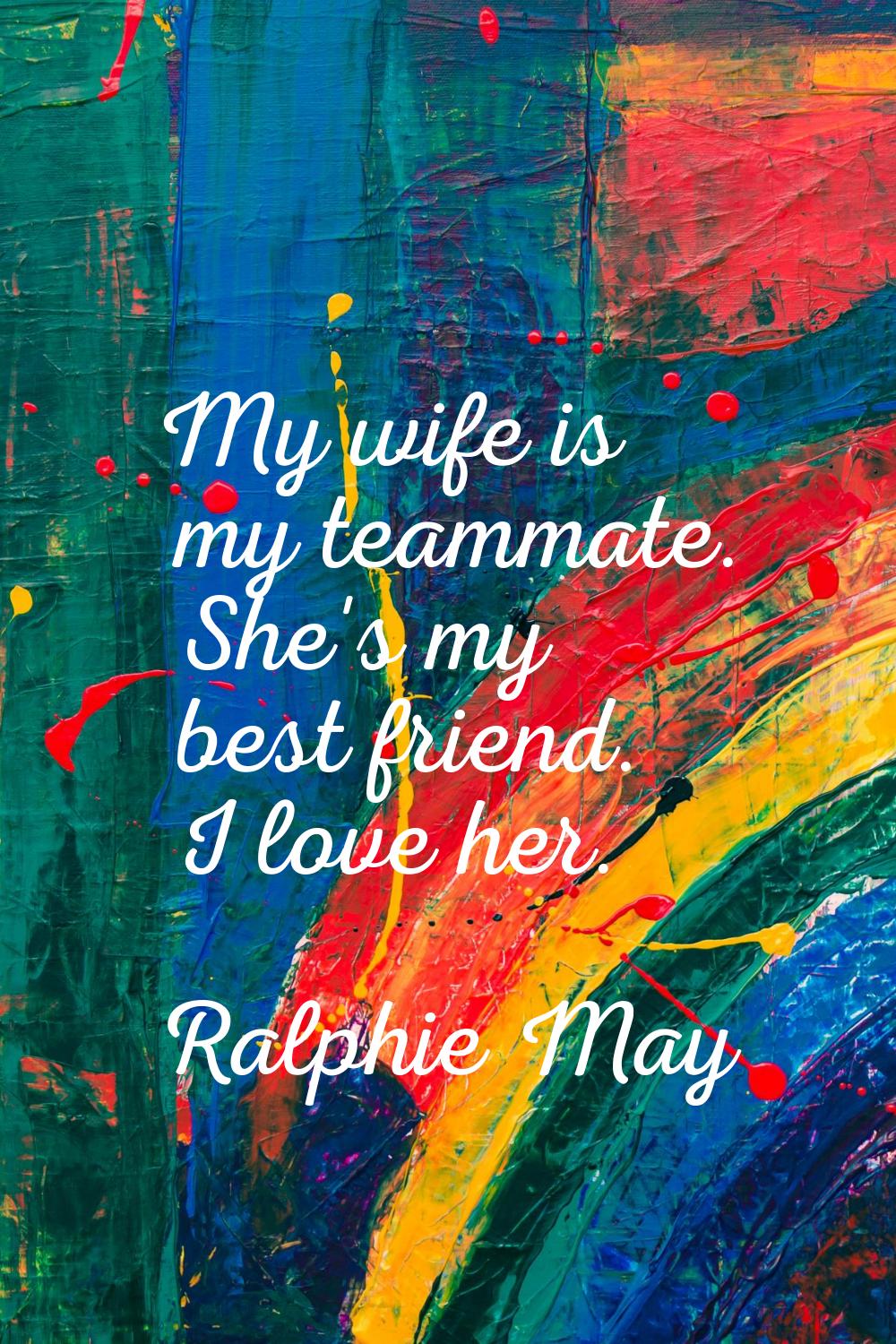 My wife is my teammate. She's my best friend. I love her.