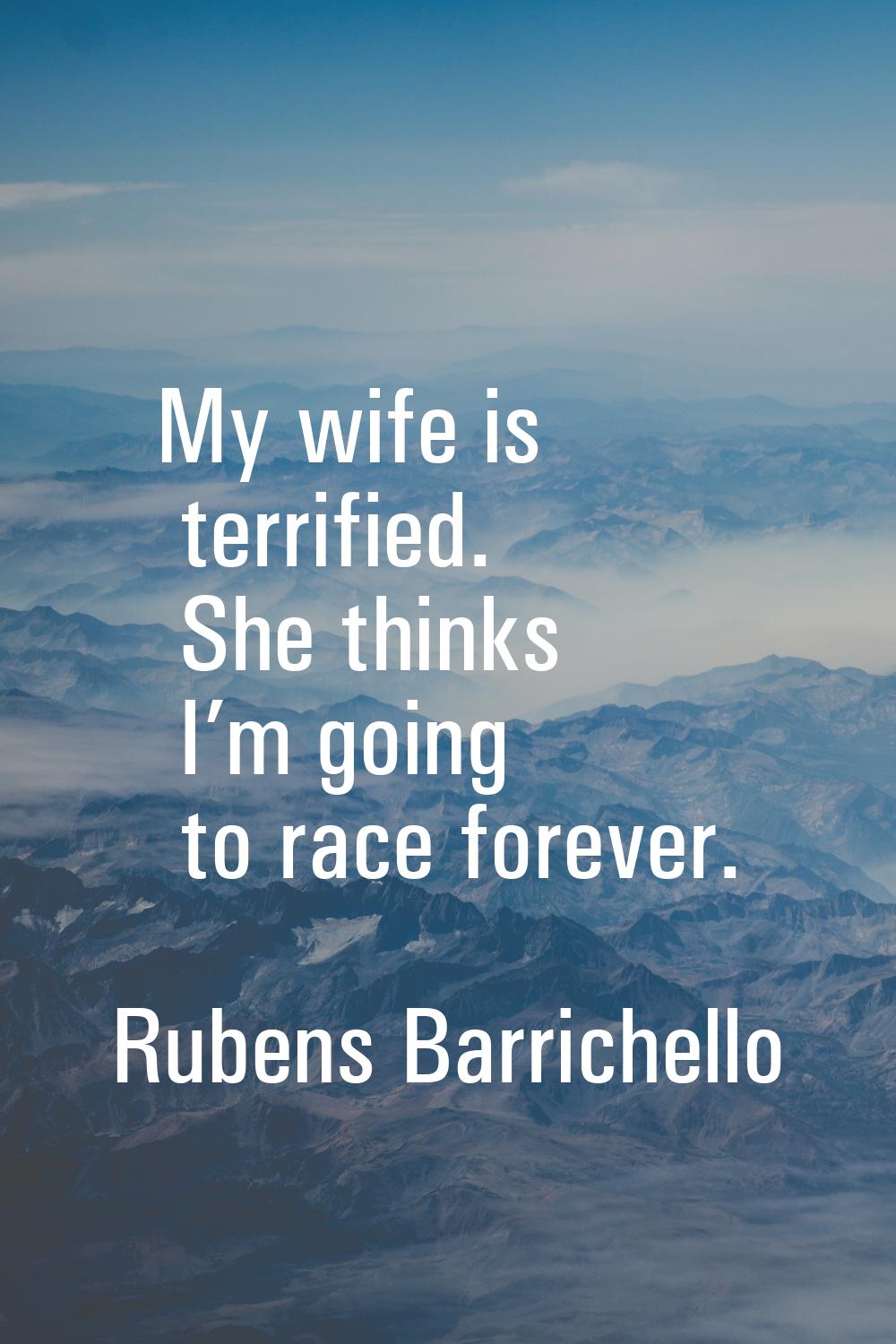 My wife is terrified. She thinks I’m going to race forever.