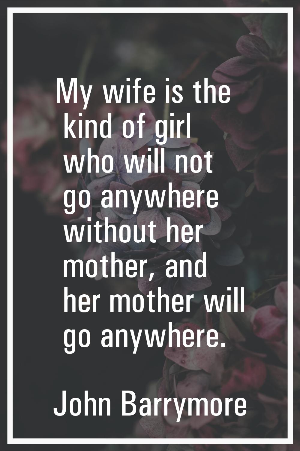 My wife is the kind of girl who will not go anywhere without her mother, and her mother will go any