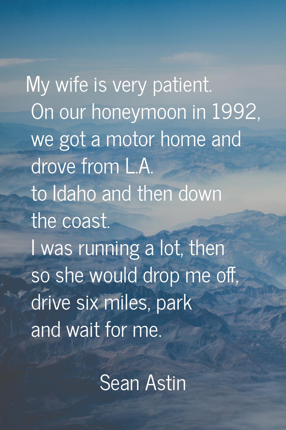 My wife is very patient. On our honeymoon in 1992, we got a motor home and drove from L.A. to Idaho