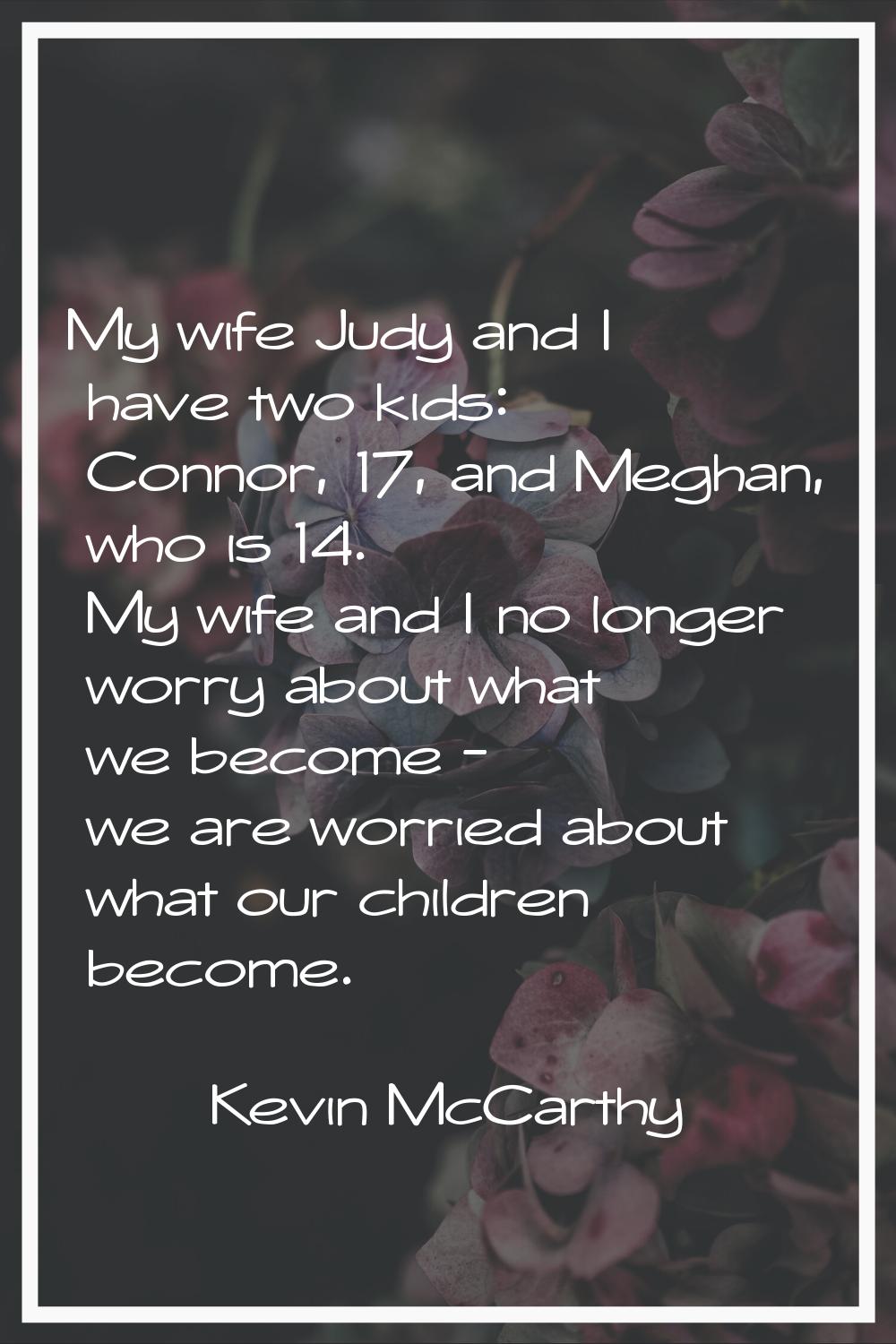 My wife Judy and I have two kids: Connor, 17, and Meghan, who is 14. My wife and I no longer worry 