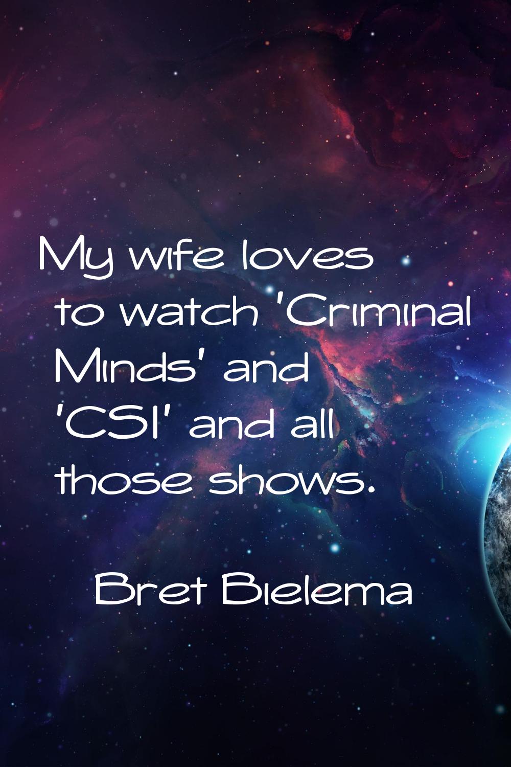 My wife loves to watch 'Criminal Minds' and 'CSI' and all those shows.