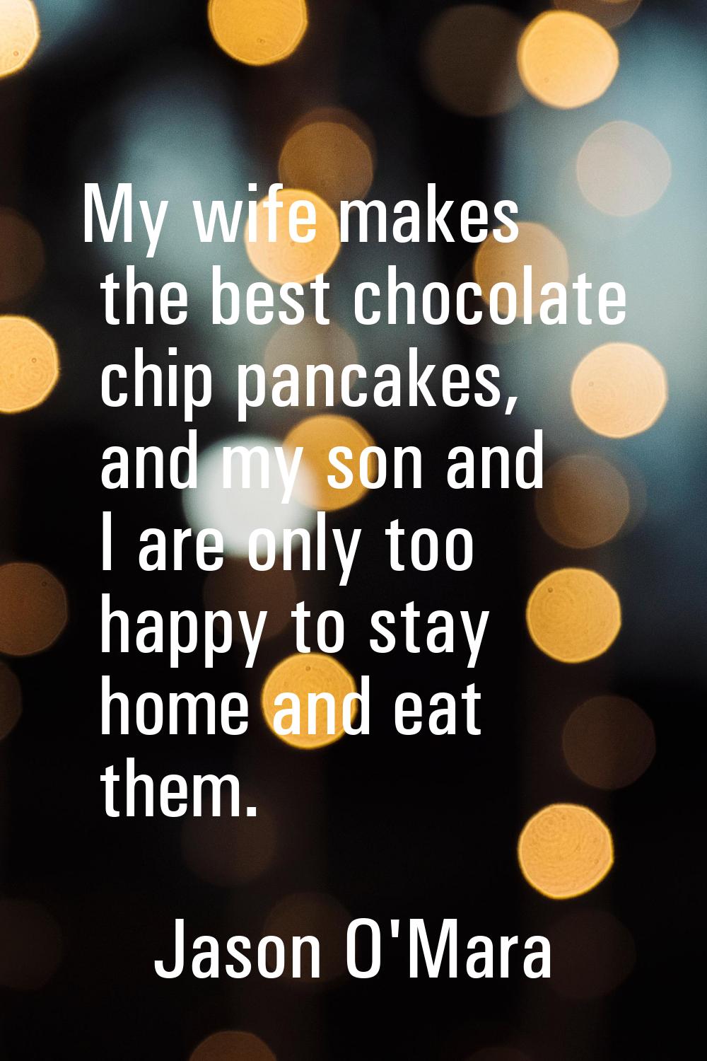 My wife makes the best chocolate chip pancakes, and my son and I are only too happy to stay home an
