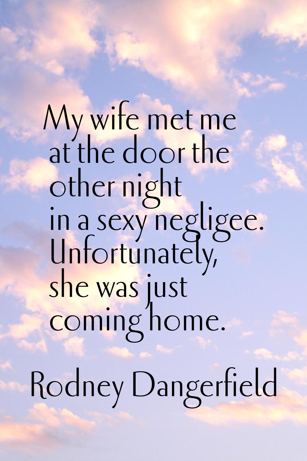 My wife met me at the door the other night in a sexy negligee. Unfortunately, she was just coming h