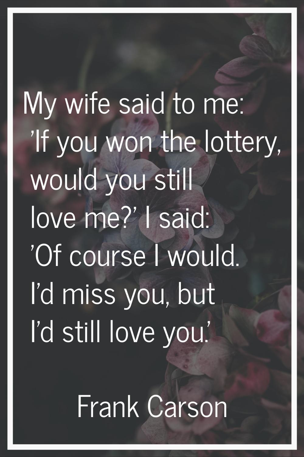 My wife said to me: 'If you won the lottery, would you still love me?' I said: 'Of course I would. 