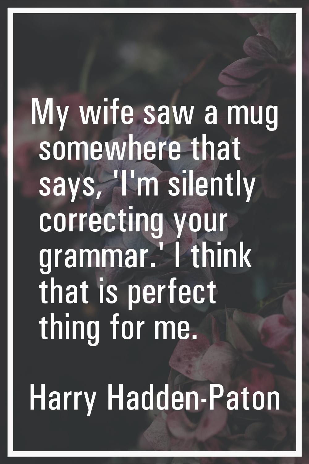 My wife saw a mug somewhere that says, 'I'm silently correcting your grammar.' I think that is perf