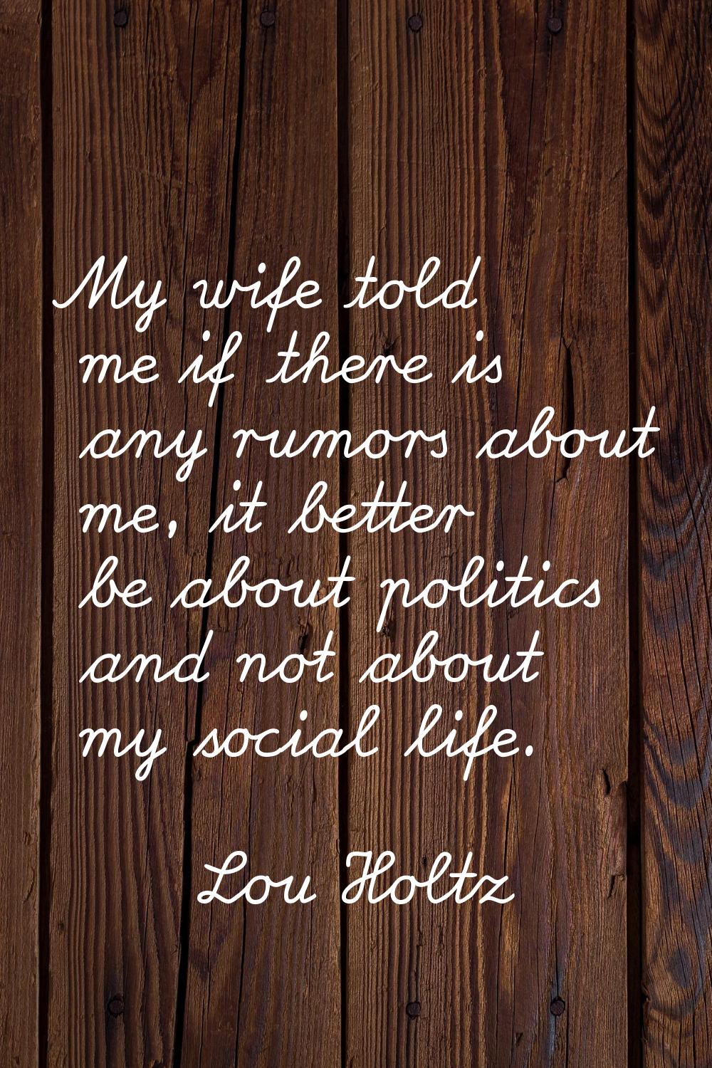 My wife told me if there is any rumors about me, it better be about politics and not about my socia