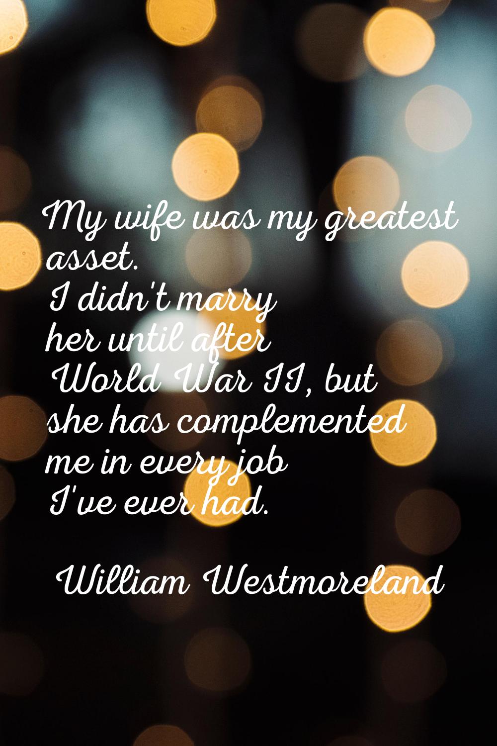 My wife was my greatest asset. I didn't marry her until after World War II, but she has complemente