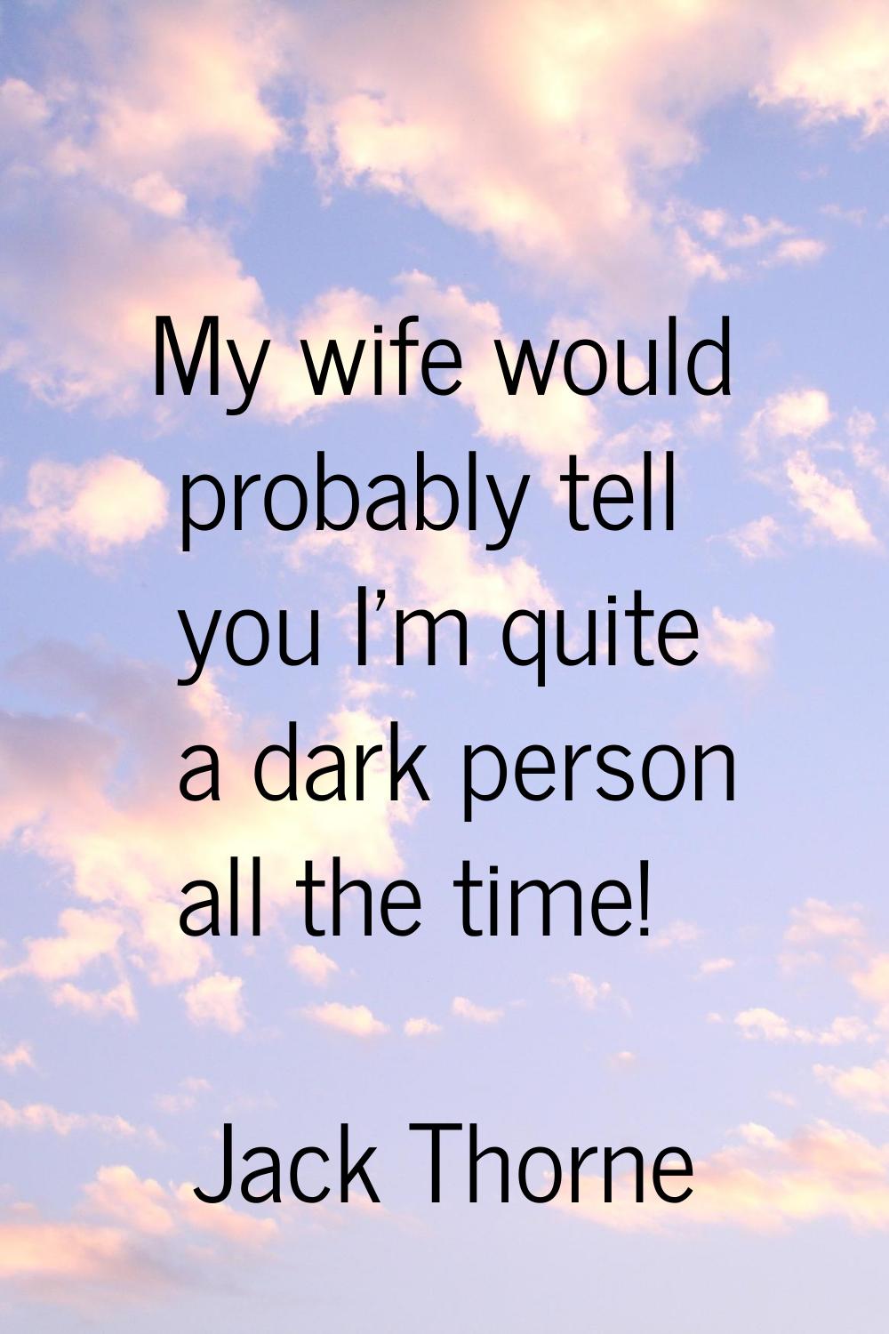 My wife would probably tell you I'm quite a dark person all the time!